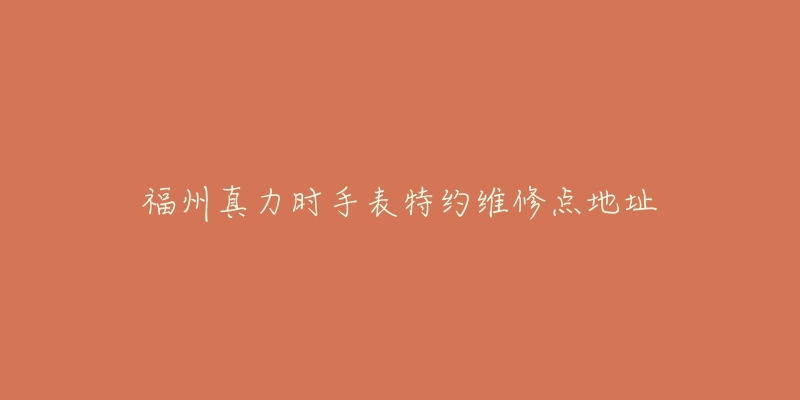 福州真力时手表特约维修点地址