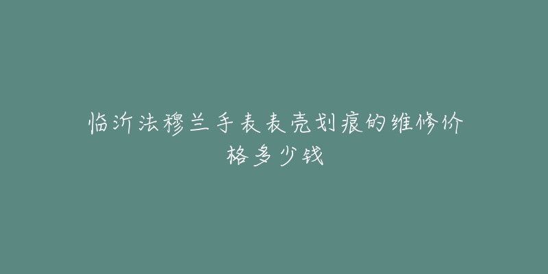 临沂法穆兰手表表壳划痕的维修价格多少钱