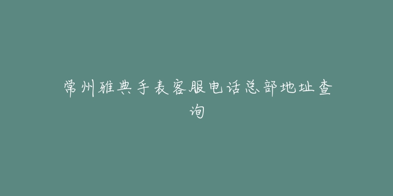常州雅典手表客服电话总部地址查询
