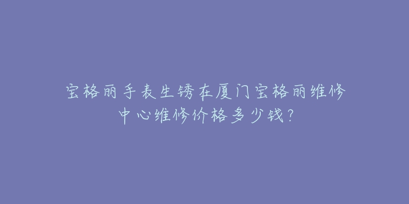 宝格丽手表生锈在厦门宝格丽维修中心维修价格多少钱?-名表号 宝格丽手表生锈在厦门宝格丽维修中心维修价格多少钱?