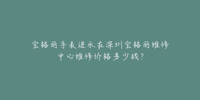 宝格丽手表进水在深圳宝格丽维修中心维修价格多少钱?-名表号 宝格丽手表进水在深圳宝格丽维修中心维修价格多少钱?