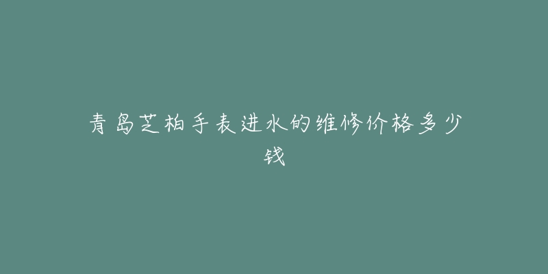 青岛芝柏手表进水的维修价格多少钱-名表号 青岛芝柏手表进水的维修价格多少钱