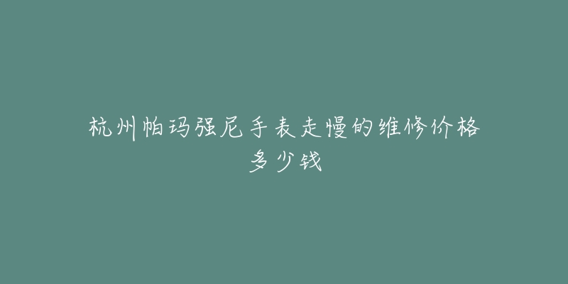 杭州帕玛强尼手表走慢的维修价格多少钱-名表号 杭州帕玛强尼手表走慢的维修价格多少钱