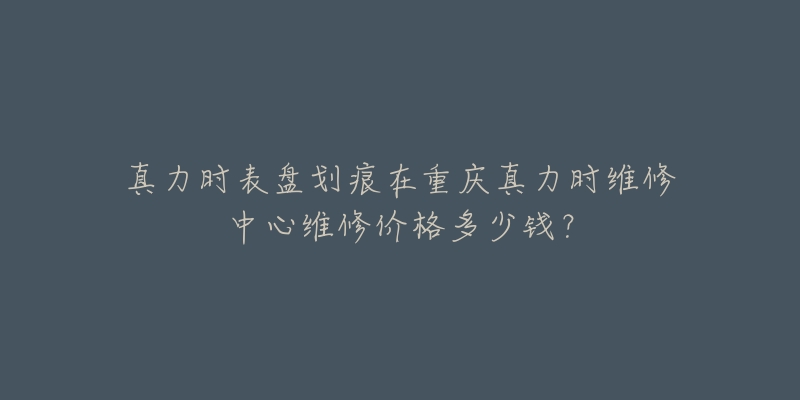 真力时表盘划痕在重庆真力时维修中心维修价格多少钱?-名表号 真力时表盘划痕在重庆真力时维修中心维修价格多少钱?