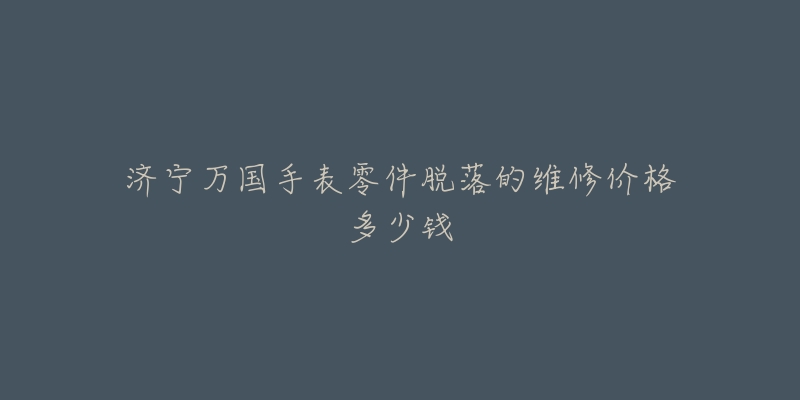 济宁万国手表零件脱落的维修价格多少钱-名表号 济宁万国手表零件脱落的维修价格多少钱