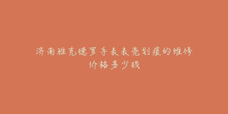 济南雅克德罗手表表壳划痕的维修价格多少钱-名表号 济南雅克德罗手表表壳划痕的维修价格多少钱