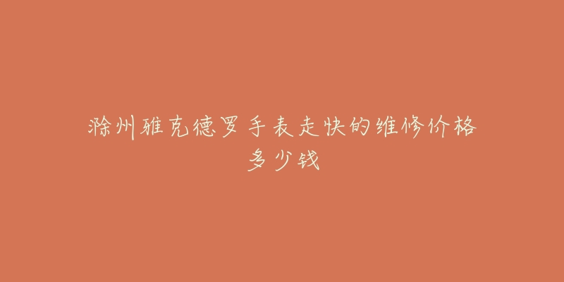 滁州雅克德罗手表走快的维修价格多少钱-名表号 滁州雅克德罗手表走快的维修价格多少钱
