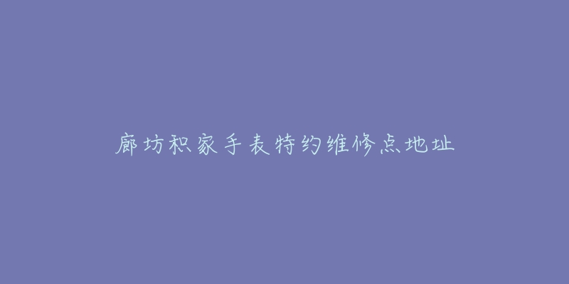 廊坊积家手表特约维修点地址-名表号 廊坊积家手表特约维修点地址