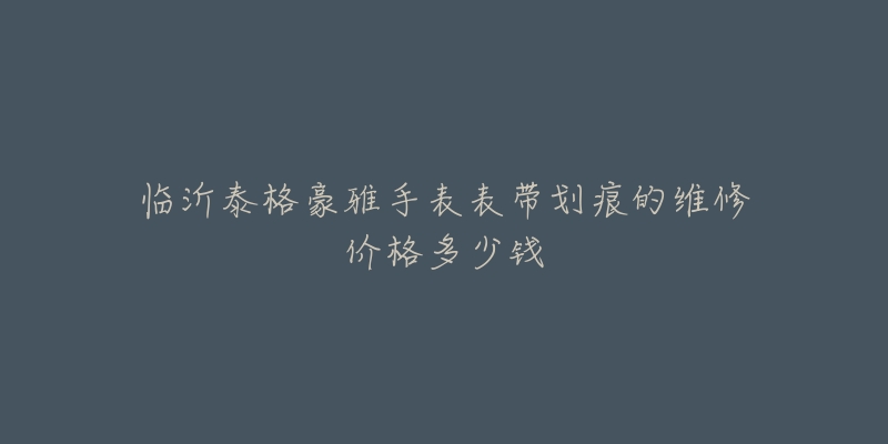 临沂泰格豪雅手表表带划痕的维修价格多少钱