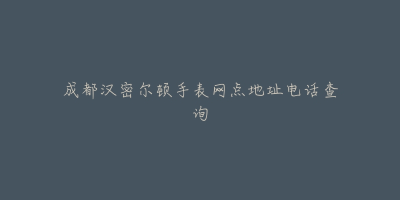 成都汉密尔顿手表网点地址电话查询-名表号 成都汉密尔顿手表网点地址电话查询