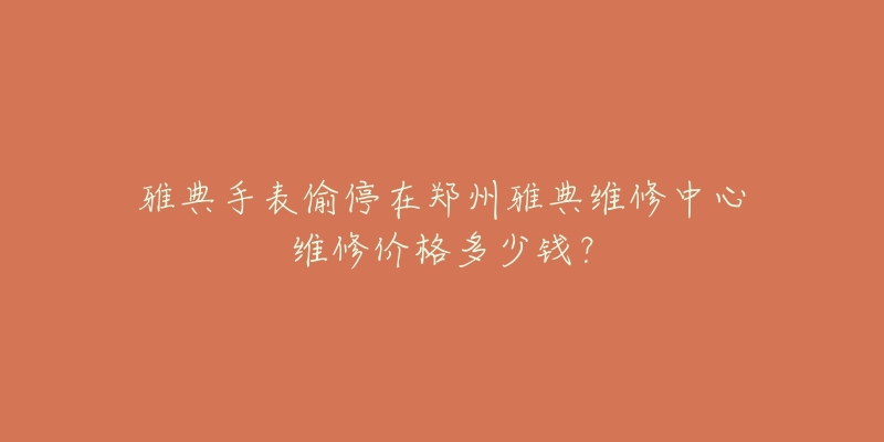 雅典手表偷停在郑州雅典维修中心维修价格多少钱?-名表号 雅典手表偷停在郑州雅典维修中心维修价格多少钱?