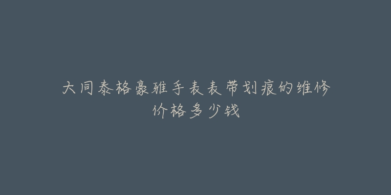 大同泰格豪雅手表表带划痕的维修价格多少钱-名表号 大同泰格豪雅手表表带划痕的维修价格多少钱