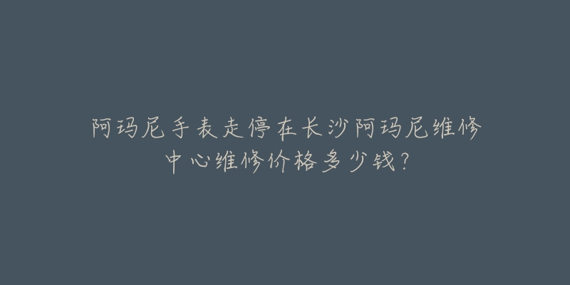 阿玛尼手表走停在长沙阿玛尼维修中心维修价格多少钱？