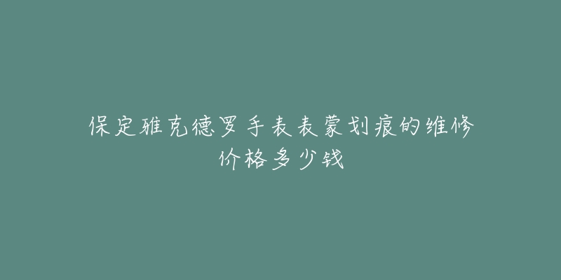 保定雅克德罗手表表蒙划痕的维修价格多少钱
