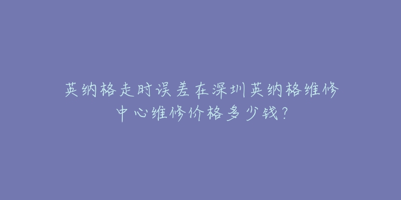 英纳格走时误差在深圳英纳格维修中心维修价格多少钱？