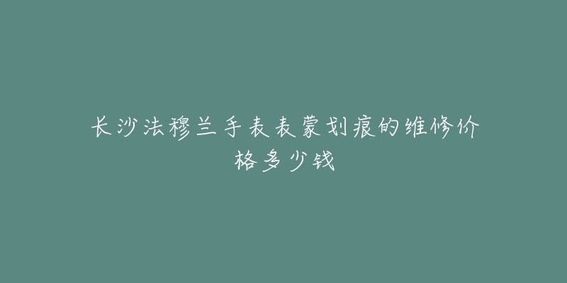 长沙法穆兰手表表蒙划痕的维修价格多少钱
