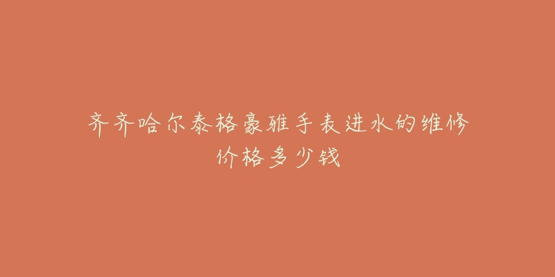 齐齐哈尔泰格豪雅手表进水的维修价格多少钱
