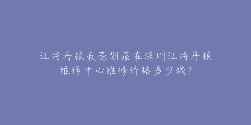 江诗丹顿表壳划痕在深圳江诗丹顿维修中心维修价格多少钱？