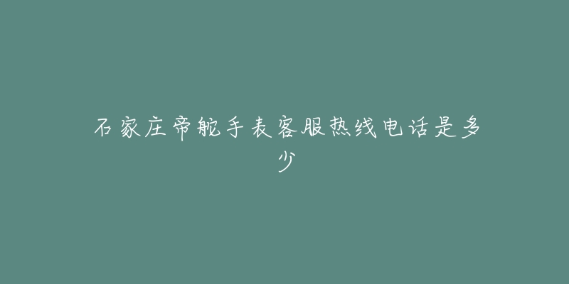 石家庄帝舵手表客服热线电话是多少-名表号 石家庄帝舵手表客服热线电话是多少