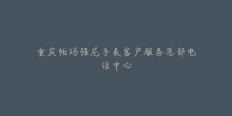 重庆帕玛强尼手表客户服务总部电话中心-名表号 重庆帕玛强尼手表客户服务总部电话中心