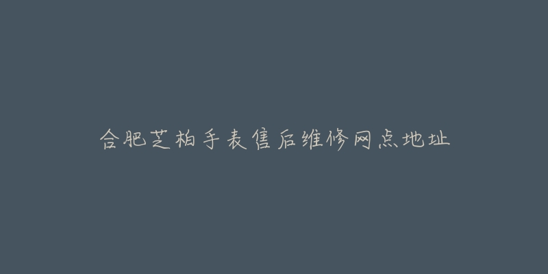 合肥芝柏手表售后维修网点地址-名表号 合肥芝柏手表售后维修网点地址