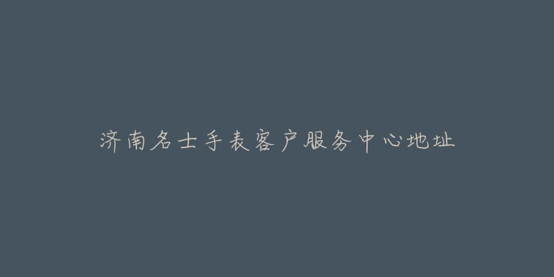 济南名士手表客户服务中心地址-名表号 济南名士手表客户服务中心地址