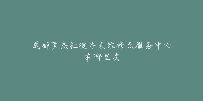 成都罗杰杜彼手表维修点服务中心在哪里有