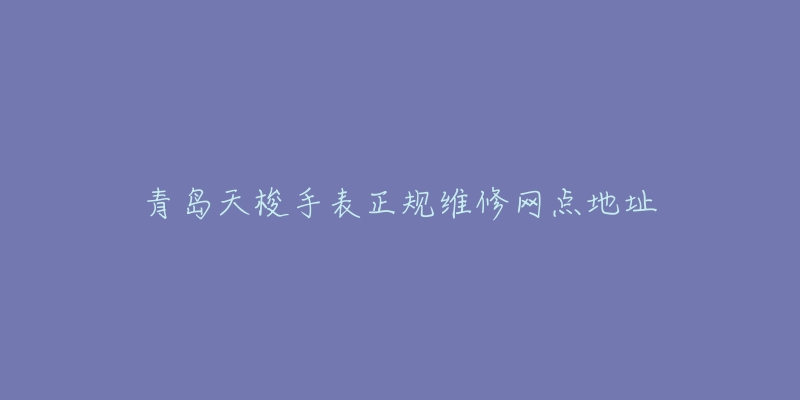 青岛天梭手表正规维修网点地址-名表号 青岛天梭手表正规维修网点地址