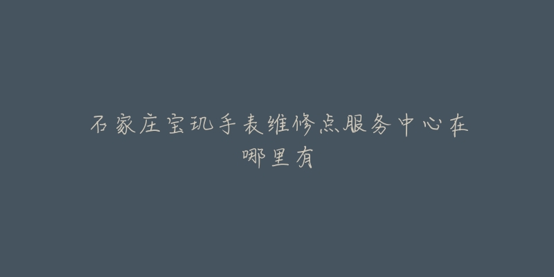 石家庄宝玑手表维修点服务中心在哪里有-名表号 石家庄宝玑手表维修点服务中心在哪里有