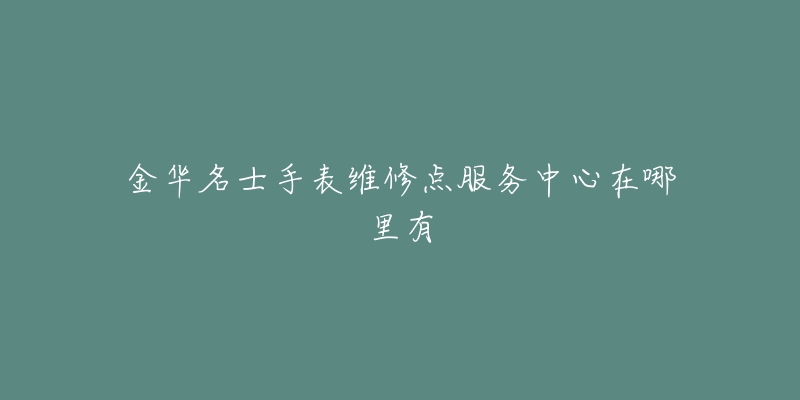 金华名士手表维修点服务中心在哪里有-名表号 金华名士手表维修点服务中心在哪里有