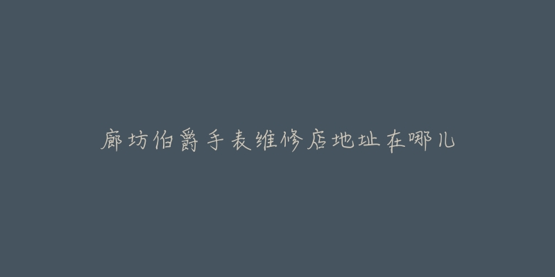 廊坊伯爵手表维修店地址在哪儿
